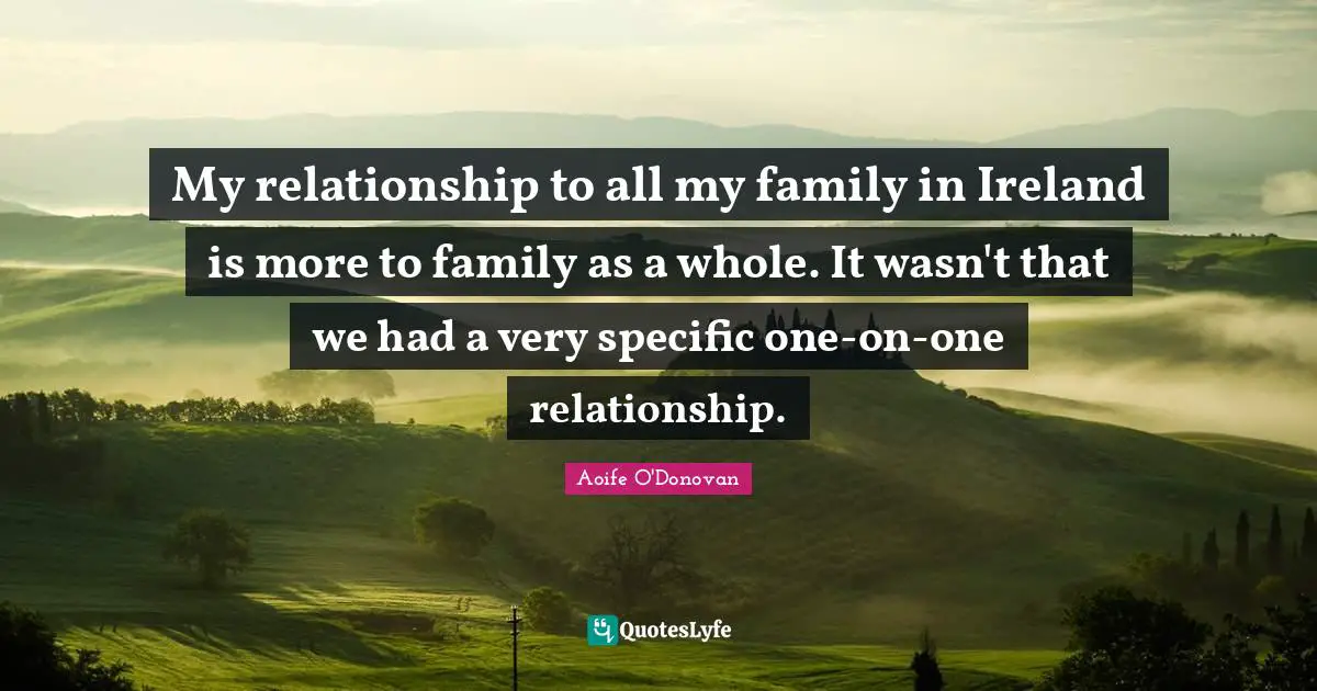My relationship to all my family in Ireland is more to family as a whole. It wasn't that we had a very specific one-on-one relationship.