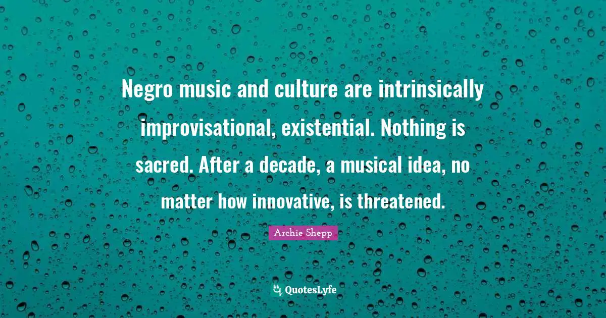 Negro music and culture are intrinsically improvisational, existential. Nothing is sacred. After a decade, a musical idea, no matter how innovative, is threatened.