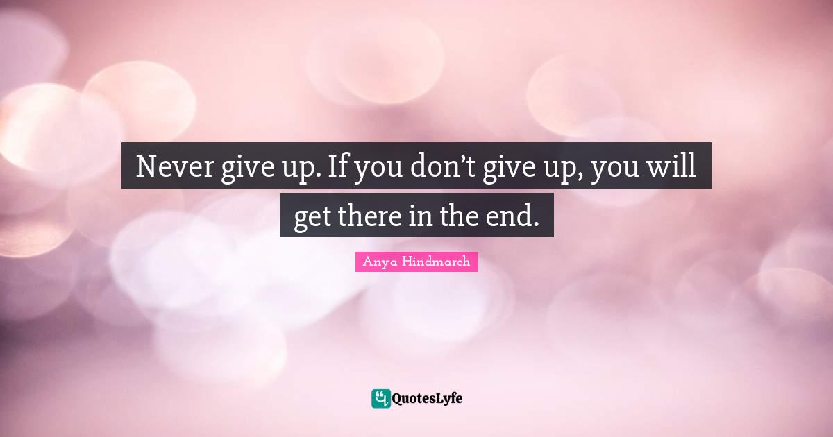 Never give up. If you don’t give up, you will get there in the end.
