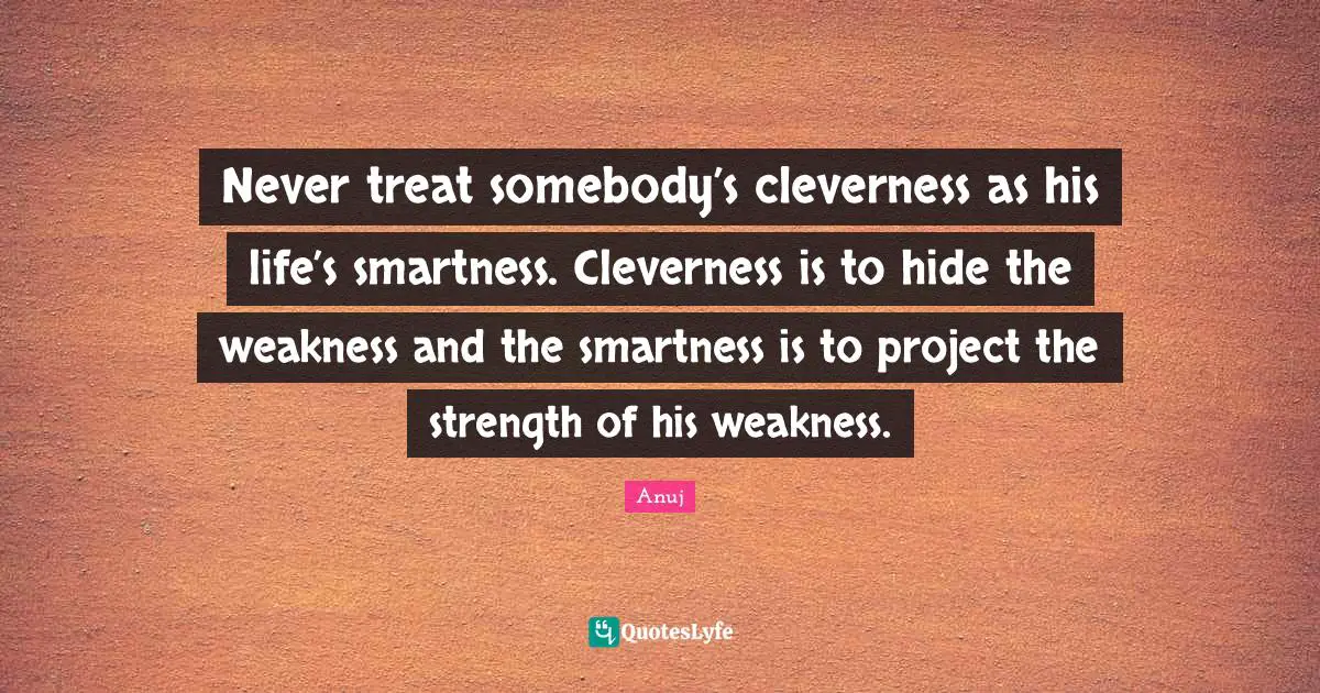Never treat somebody’s cleverness as his life’s smartness. Cleverness is to hide the weakness and the smartness is to project the strength of his weakness.