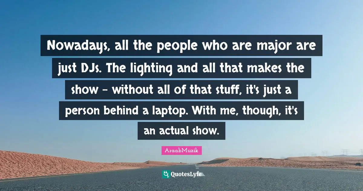 Nowadays, all the people who are major are just DJs. The lighting and all that makes the show - without all of that stuff, it's just a person behind a laptop. With me, though, it's an actual show.