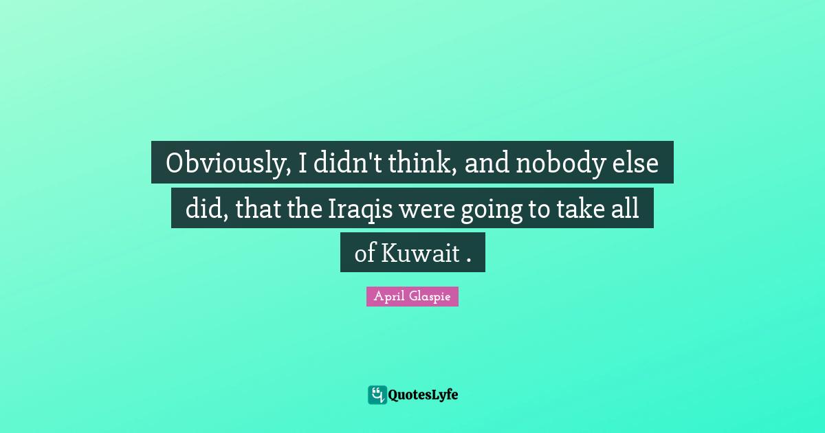 Obviously, I didn't think, and nobody else did, that the Iraqis were going to take all of Kuwait .