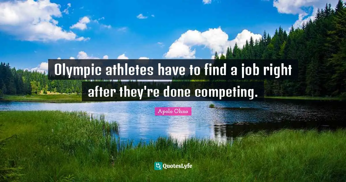 Apolo Ohno Quotes: "Olympic athletes have to find a job right after they're done competing."