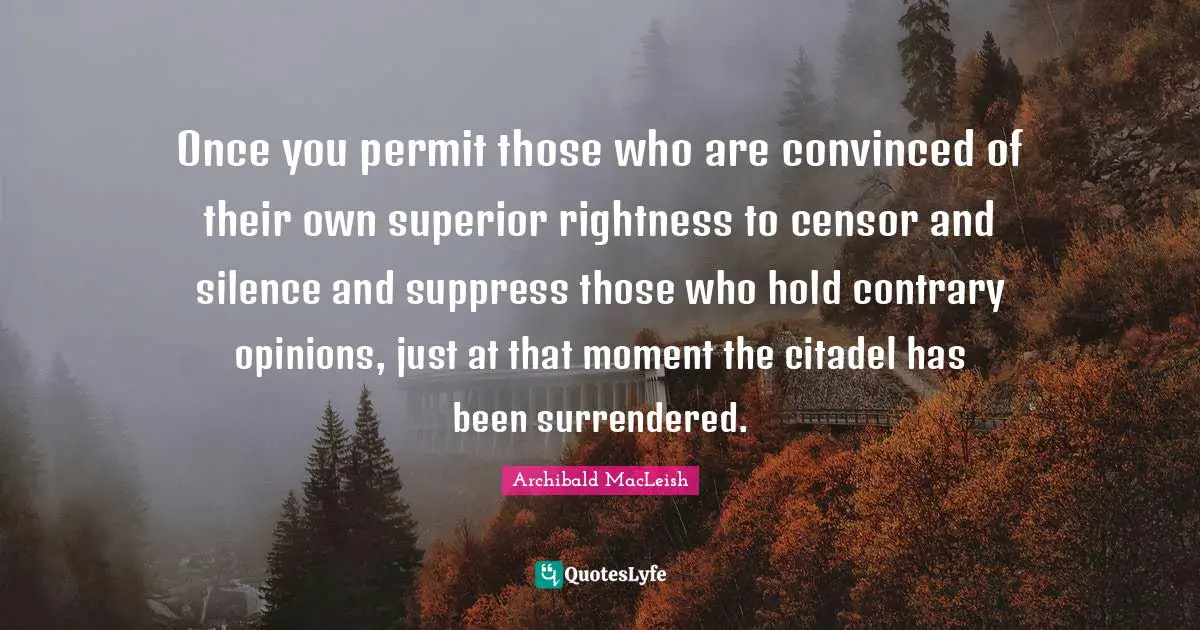 Archibald MacLeish Quotes: Once you permit those who are convinced of their own superior rightness to censor and silence and suppress those who hold contrary opinions, just at that moment the citadel has been surrendered.