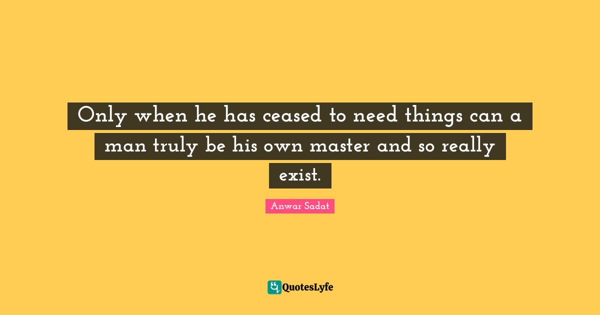 Only when he has ceased to need things can a man truly be his own master and so really exist.