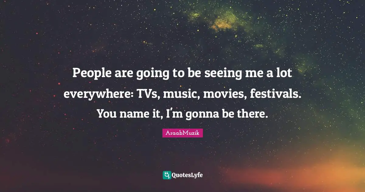 People are going to be seeing me a lot everywhere: TVs, music, movies, festivals. You name it, I'm gonna be there.