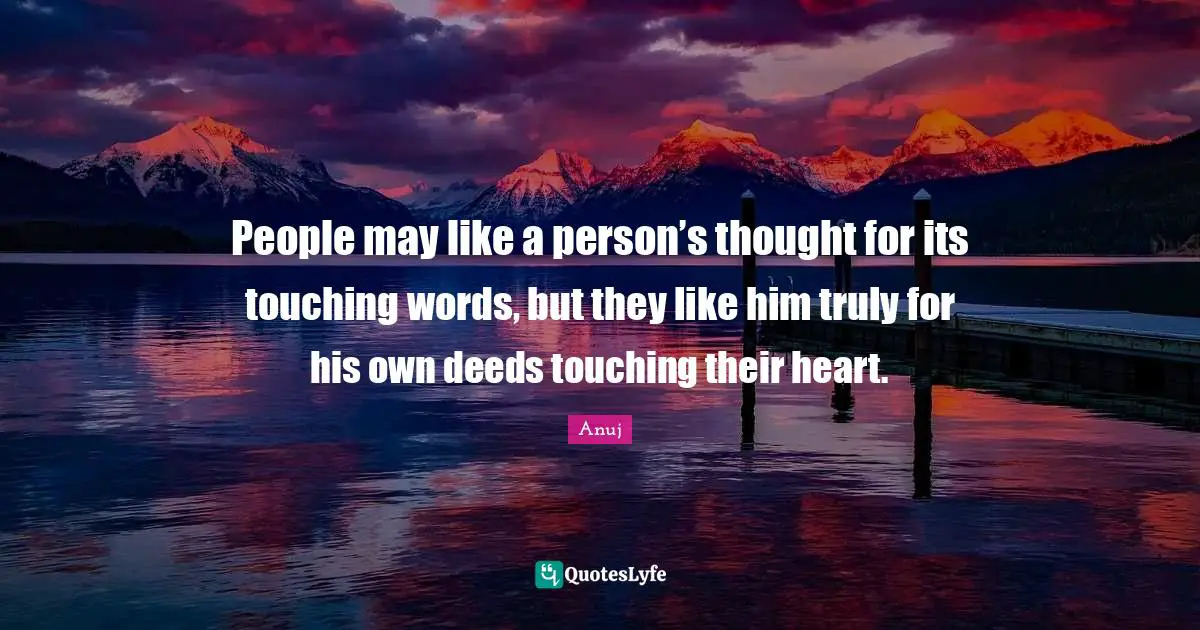 People may like a person’s thought for its touching words, but they like him truly for his own deeds touching their heart.