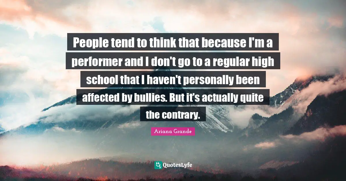 People tend to think that because I'm a performer and I don't go to a regular high school that I haven't personally been affected by bullies. But it's actually quite the contrary.