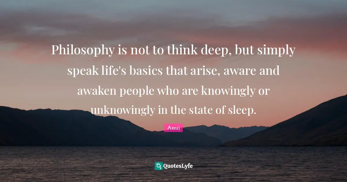 Philosophy is not to think deep, but simply speak life's basics that arise, aware and awaken people who are knowingly or unknowingly in the state of sleep.