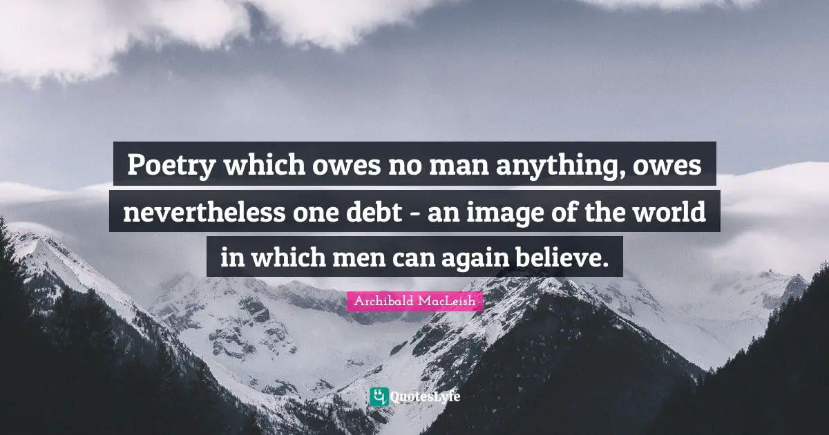 Archibald MacLeish Quotes: Poetry which owes no man anything, owes nevertheless one debt - an image of the world in which men can again believe.