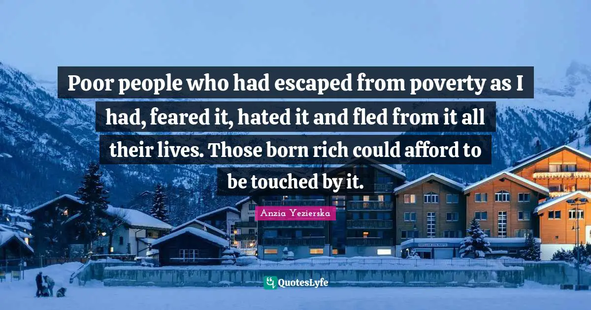 Poor People Quotes: "Poor people who had escaped from poverty as I had, feared it, hated it and fled from it all their lives. Those born rich could afford to be touched by it."
