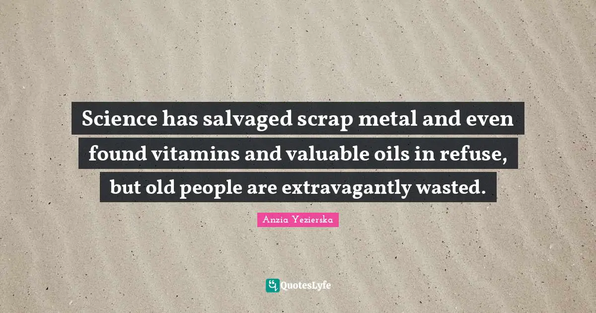 Scrap Quotes: "Science has salvaged scrap metal and even found vitamins and valuable oils in refuse, but old people are extravagantly wasted."