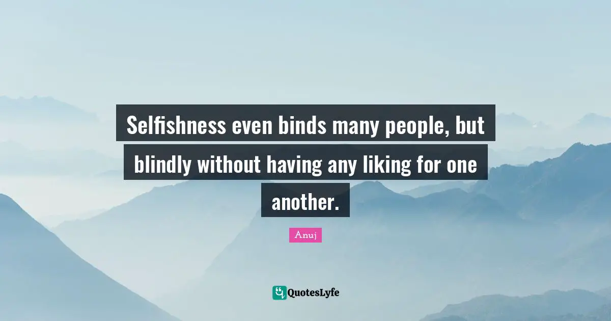 Selfishness even binds many people, but blindly without having any liking for one another.