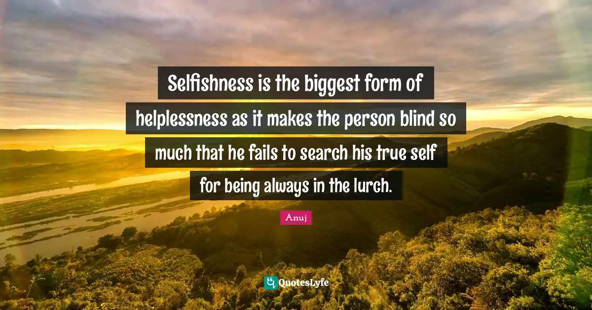 Selfishness is the biggest form of helplessness as it makes the person blind so much that he fails to search his true self for being always in the lurch.