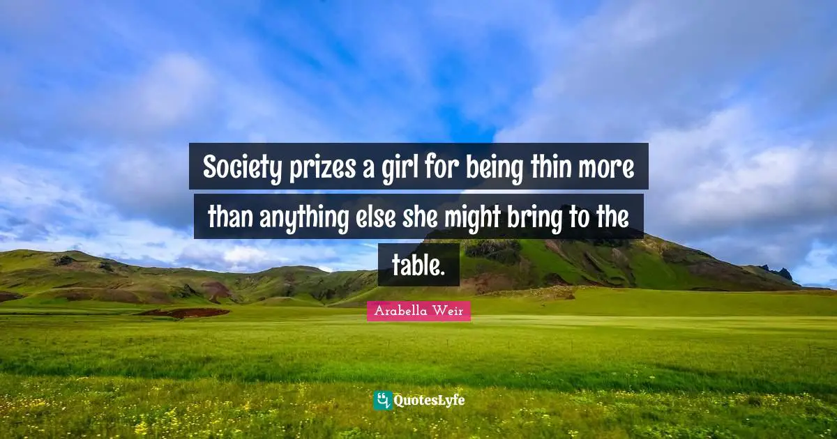 Society prizes a girl for being thin more than anything else she might bring to the table.