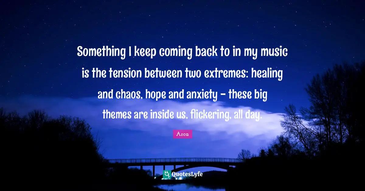 Something I keep coming back to in my music is the tension between two extremes: healing and chaos, hope and anxiety - these big themes are inside us, flickering, all day.