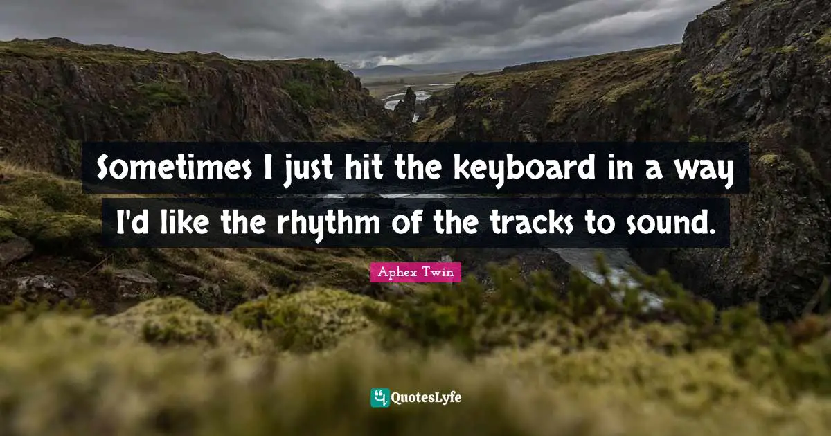 Sometimes I just hit the keyboard in a way I'd like the rhythm of the tracks to sound.