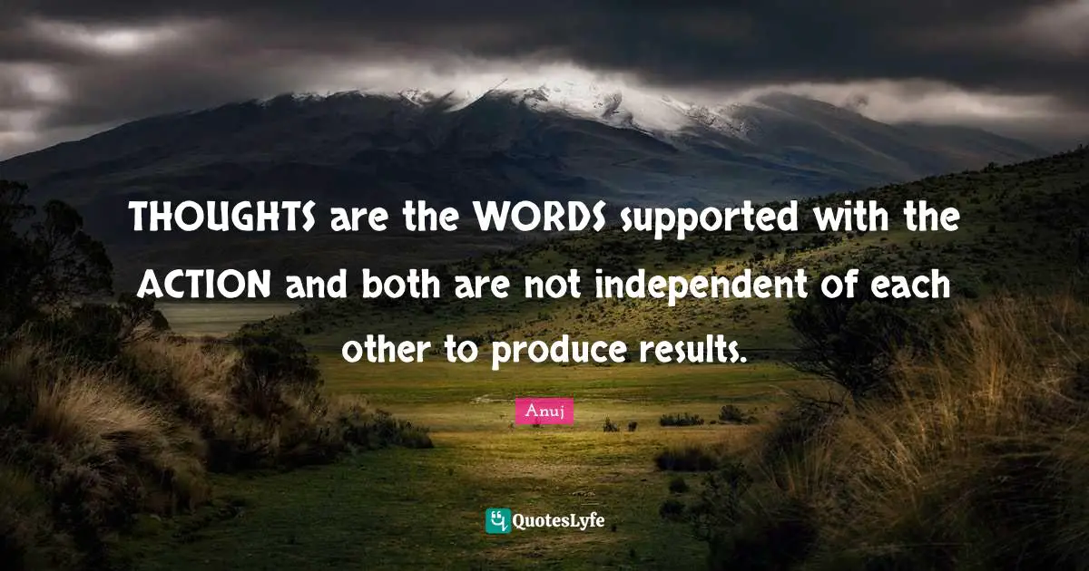 THOUGHTS are the WORDS supported with the ACTION and both are not independent of each other to produce results.
