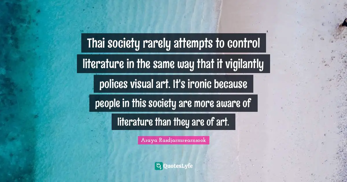 Thai society rarely attempts to control literature in the same way that it vigilantly polices visual art. It's ironic because people in this society are more aware of literature than they are of art.