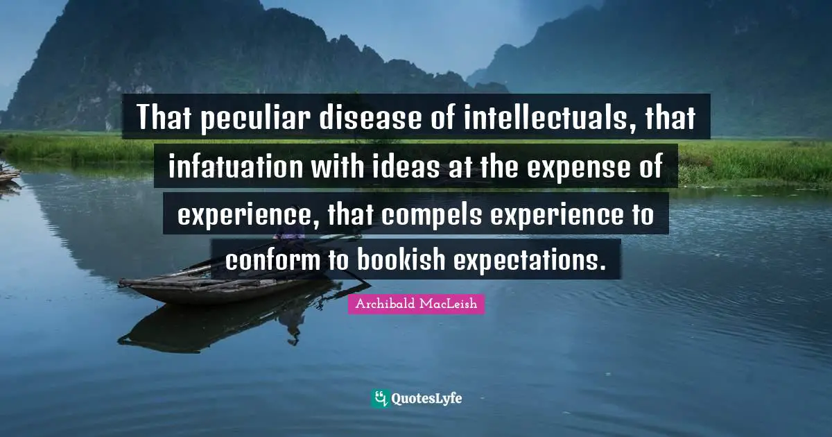 Archibald MacLeish Quotes: That peculiar disease of intellectuals, that infatuation with ideas at the expense of experience, that compels experience to conform to bookish expectations.