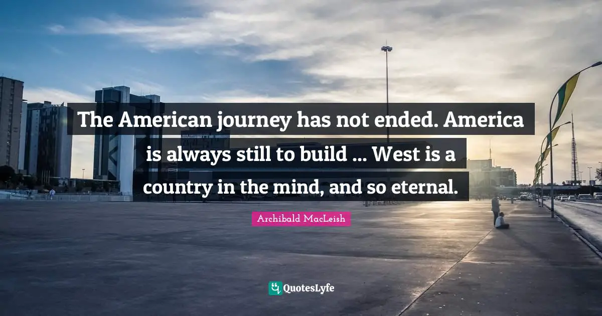 The American journey has not ended. America is always still to build ... West is a country in the mind, and so eternal.