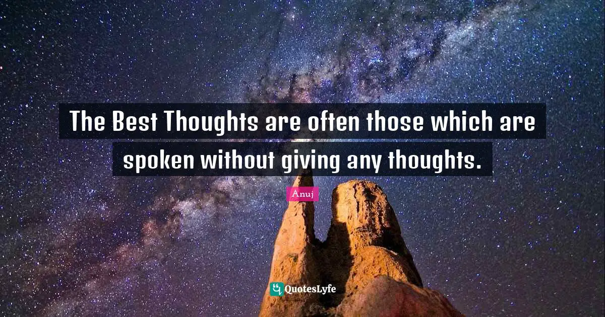 The Best Thoughts are often those which are spoken without giving any thoughts.