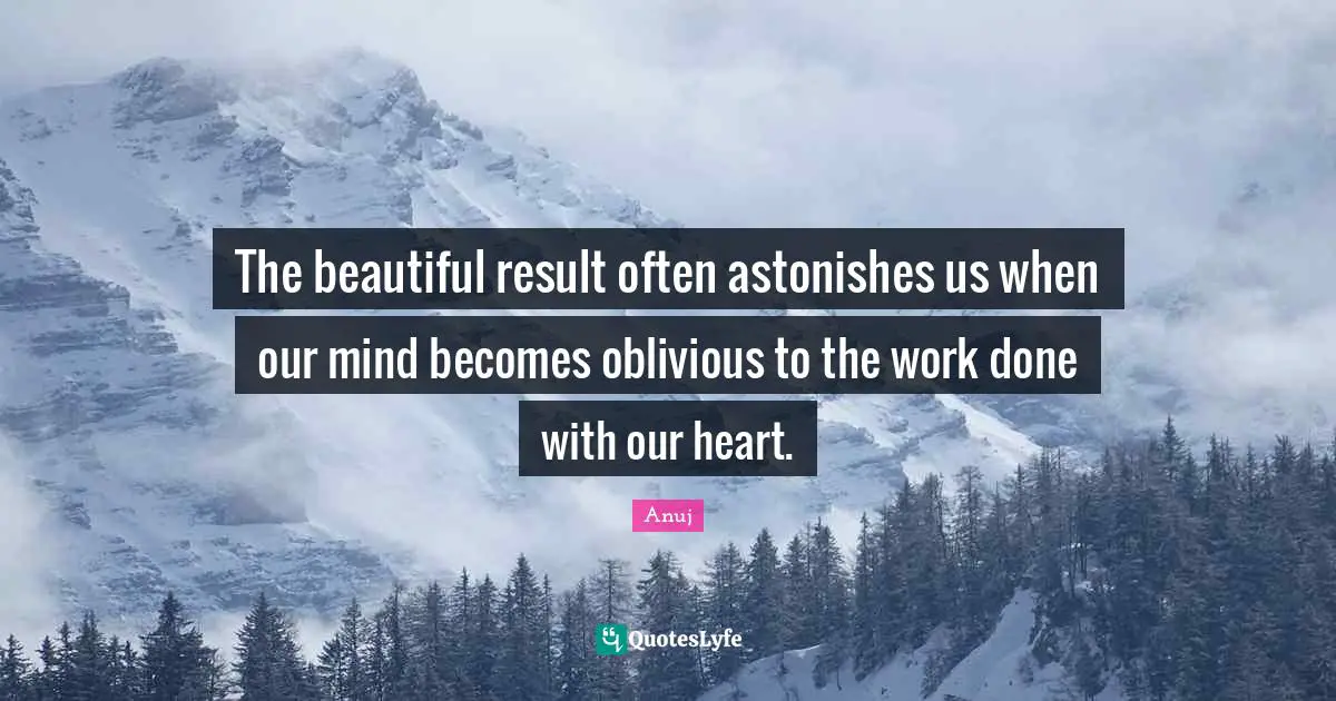 The beautiful result often astonishes us when our mind becomes oblivious to the work done with our heart.