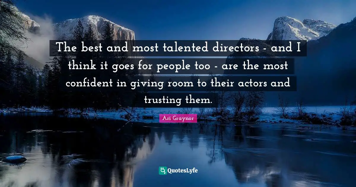 The best and most talented directors - and I think it goes for people too - are the most confident in giving room to their actors and trusting them.