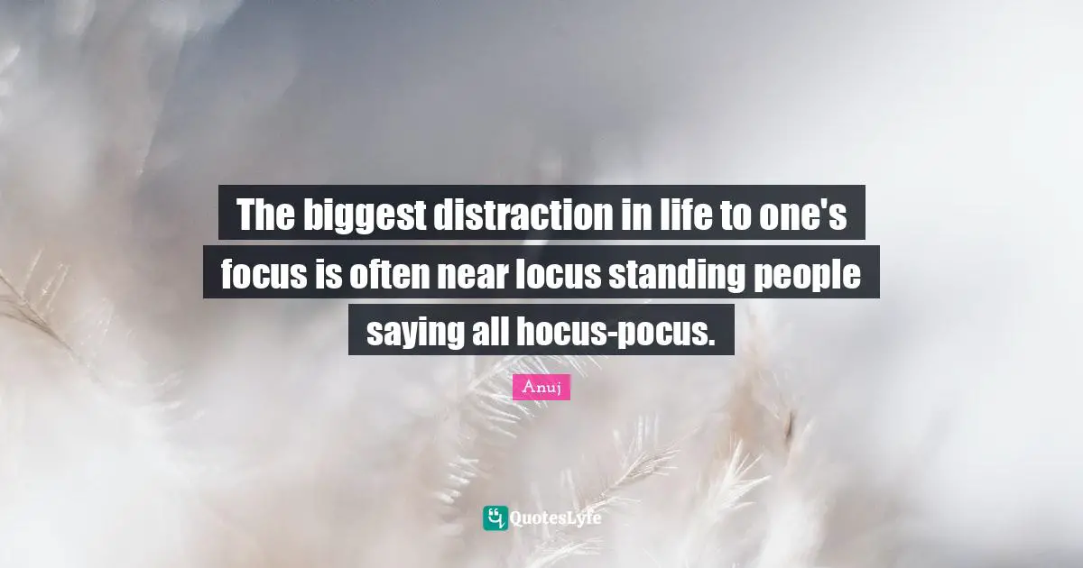 The biggest distraction in life to one's focus is often near locus standing people saying all hocus-pocus.