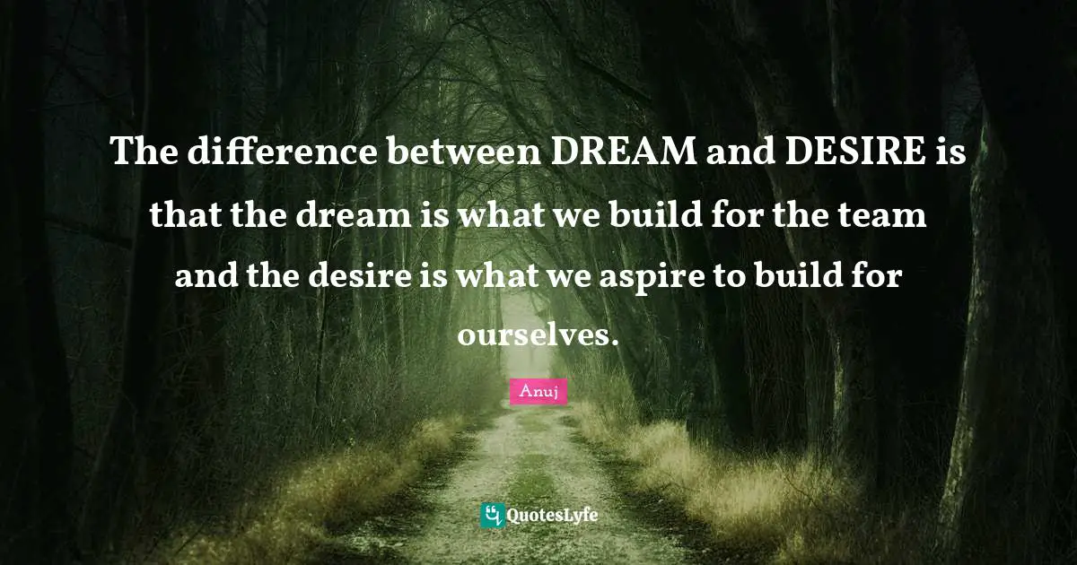 The difference between DREAM and DESIRE is that the dream is what we build for the team and the desire is what we aspire to build for ourselves.