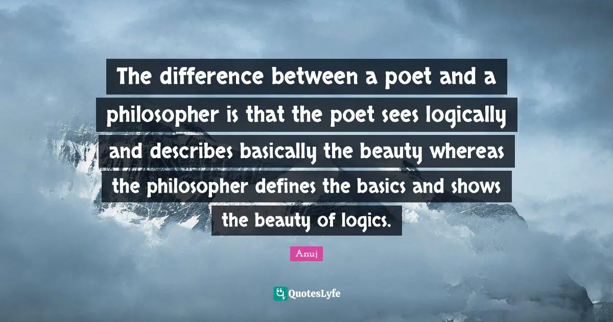 The difference between a poet and a philosopher is that the poet sees logically and describes basically the beauty whereas the philosopher defines the basics and shows the beauty of logics.
