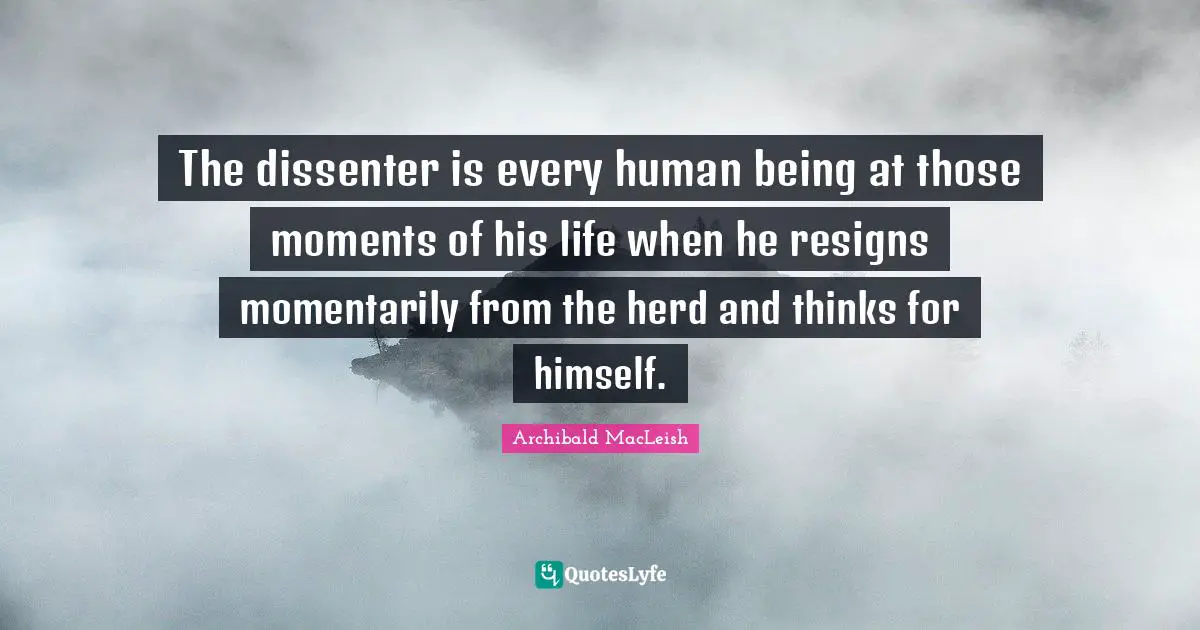 Archibald MacLeish Quotes: The dissenter is every human being at those moments of his life when he resigns momentarily from the herd and thinks for himself.
