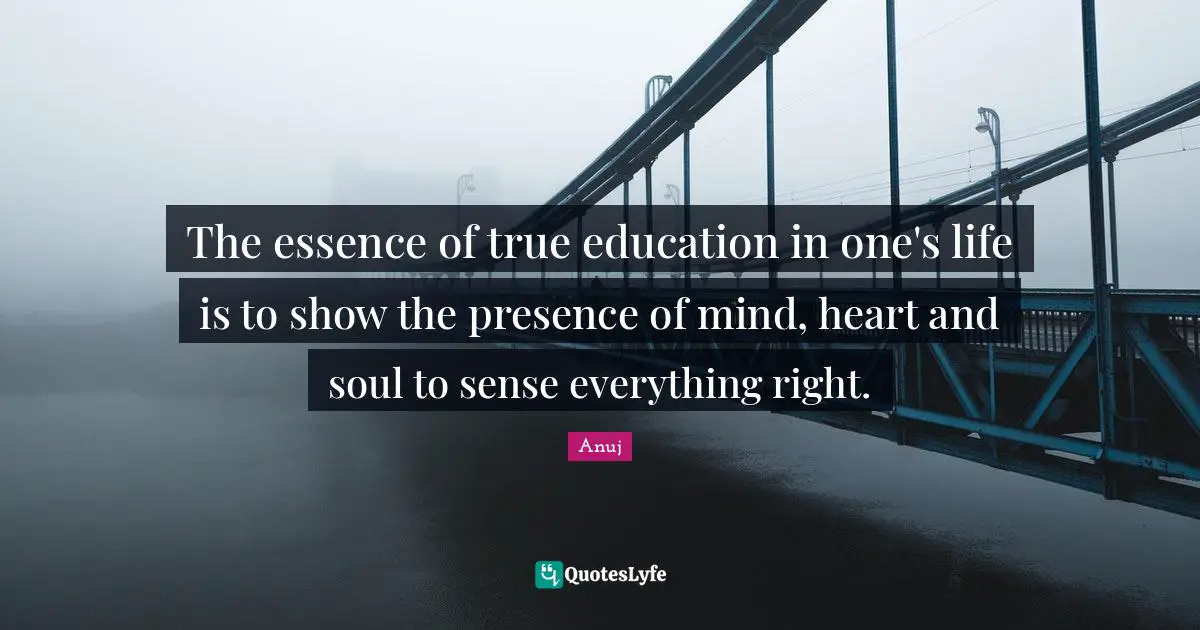 The essence of true education in one's life is to show the presence of mind, heart and soul to sense everything right.