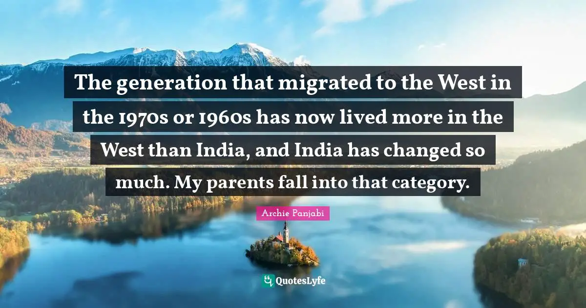 The generation that migrated to the West in the 1970s or 1960s has now lived more in the West than India, and India has changed so much. My parents fall into that category.