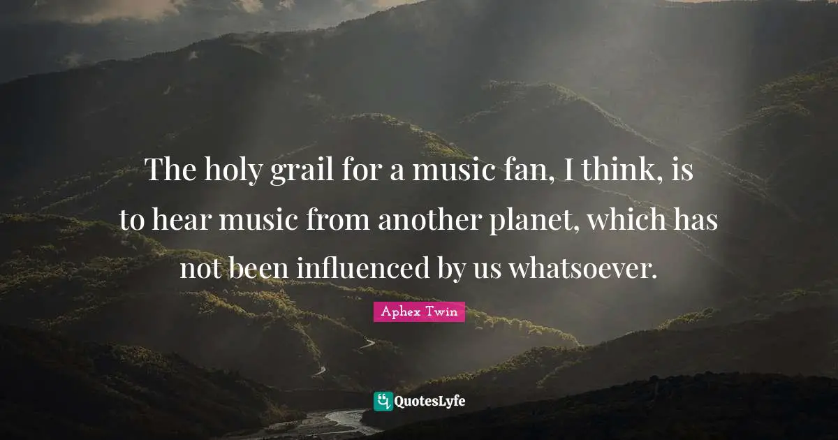 The holy grail for a music fan, I think, is to hear music from another planet, which has not been influenced by us whatsoever.
