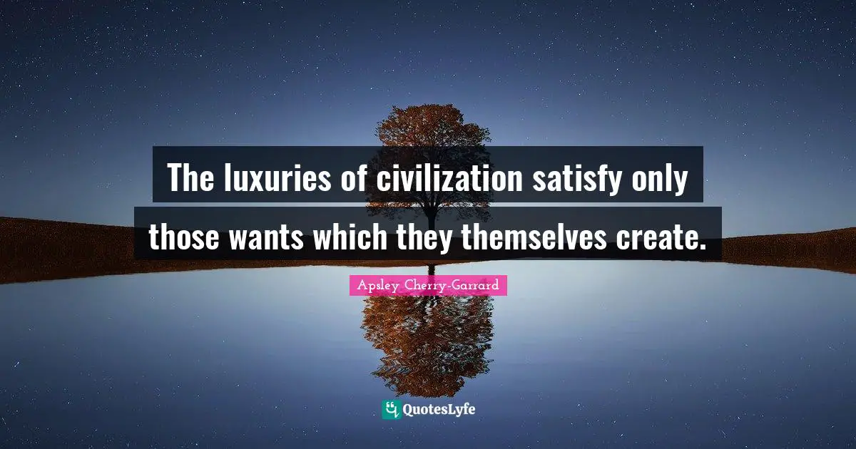 The luxuries of civilization satisfy only those wants which they themselves create.