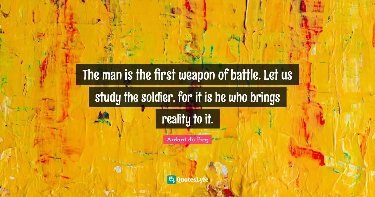 The man is the first weapon of battle. Let us study the soldier, for it is he who brings reality to it.