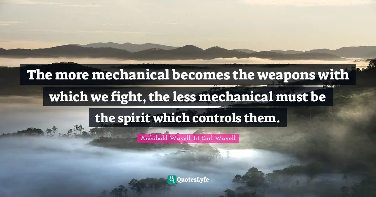The more mechanical becomes the weapons with which we fight, the less mechanical must be the spirit which controls them.