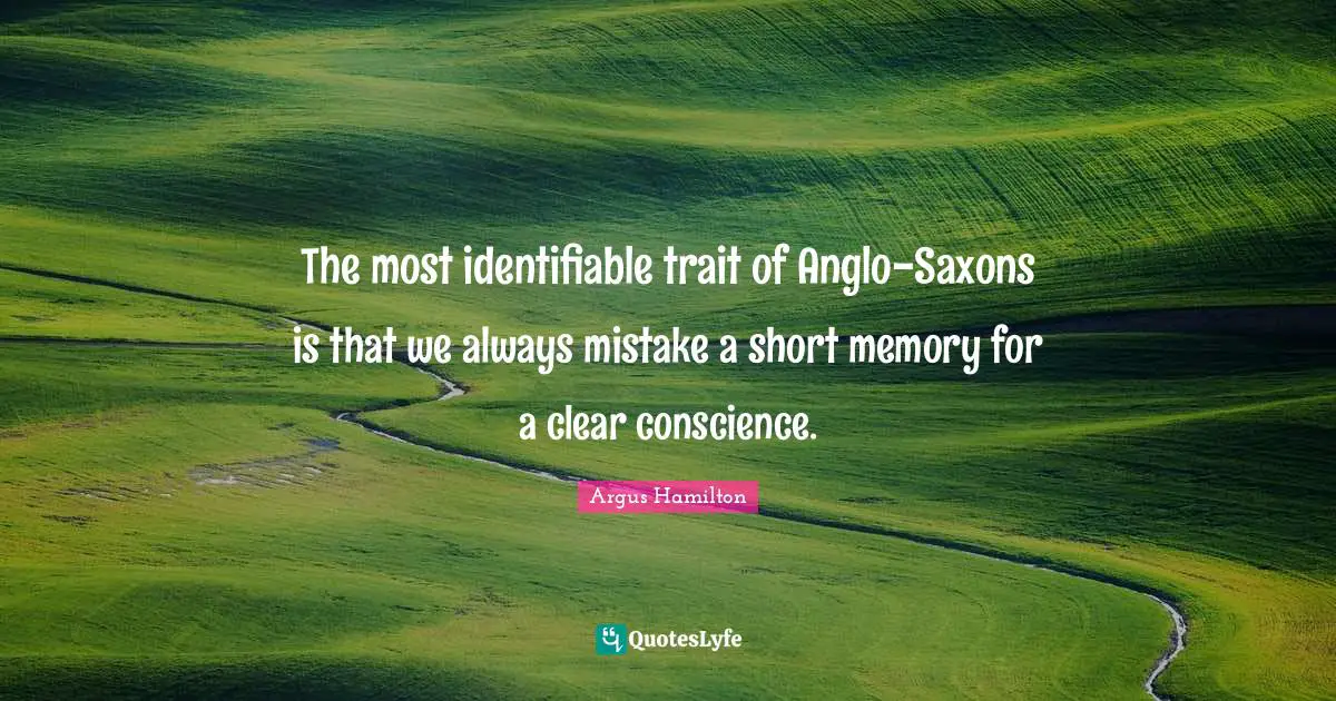 The most identifiable trait of Anglo-Saxons is that we always mistake a short memory for a clear conscience.