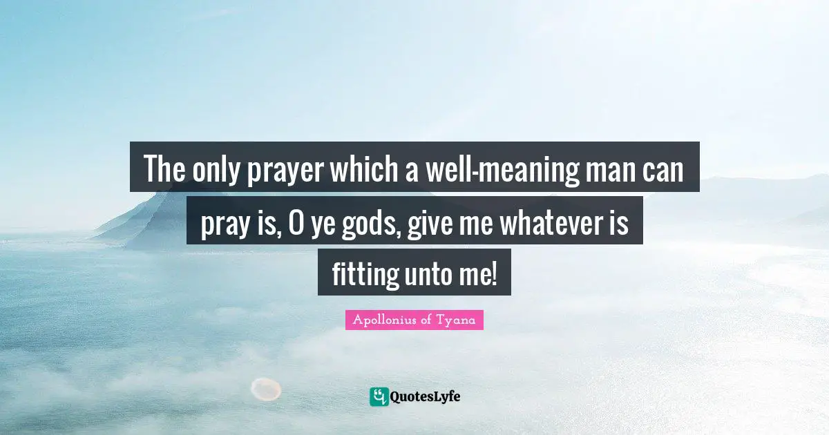 Apollonius Of Tyana Quotes: "The only prayer which a well-meaning man can pray is, O ye gods, give me whatever is fitting unto me!"