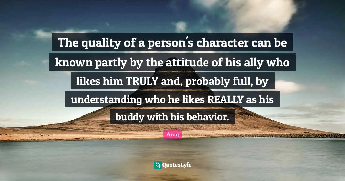 The quality of a person's character can be known partly by the attitude of his ally who likes him TRULY and, probably full, by understanding who he likes REALLY as his buddy with his behavior.