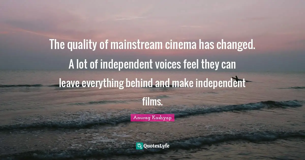 The quality of mainstream cinema has changed. A lot of independent voices feel they can leave everything behind and make independent films.