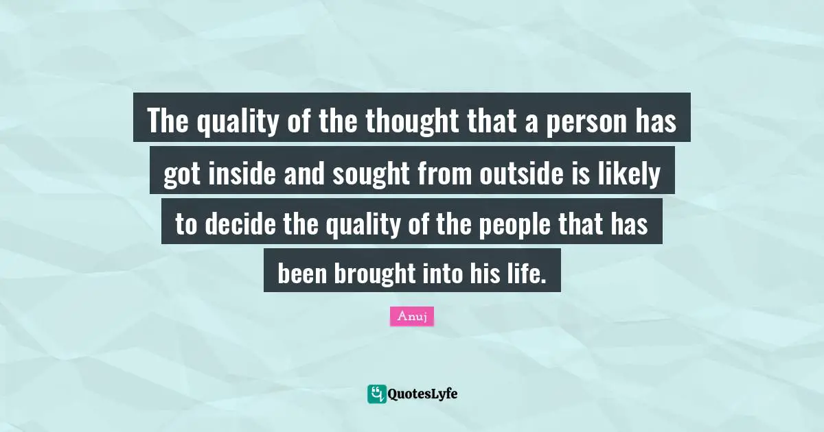 The quality of the thought that a person has got inside and sought from outside is likely to decide the quality of the people that has been brought into his life.