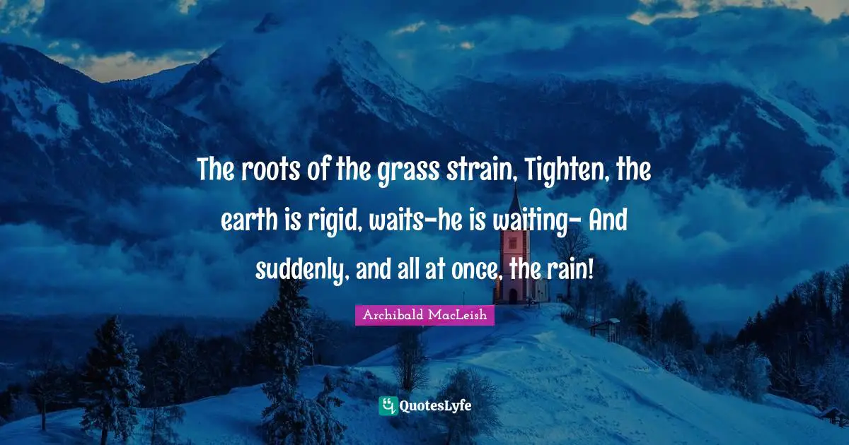 The roots of the grass strain, Tighten, the earth is rigid, waits-he is waiting- And suddenly, and all at once, the rain!
