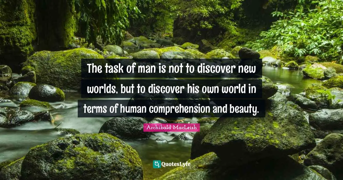 Archibald MacLeish Quotes: The task of man is not to discover new worlds, but to discover his own world in terms of human comprehension and beauty.