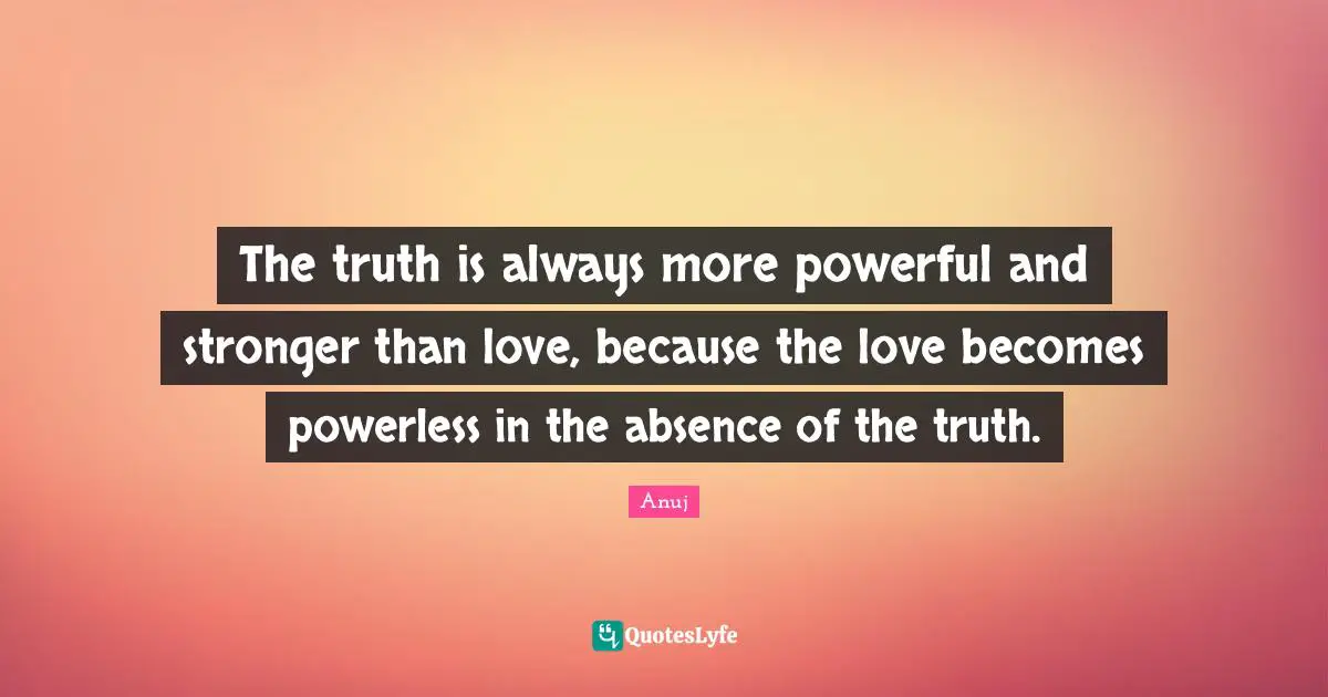 The truth is always more powerful and stronger than love, because the love becomes powerless in the absence of the truth.