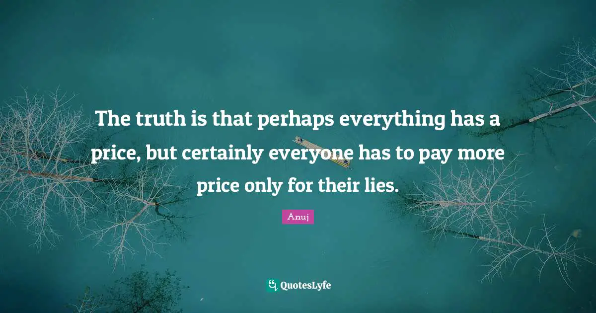 The truth is that perhaps everything has a price, but certainly everyone has to pay more price only for their lies.