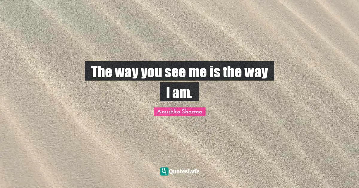The way you see me is the way I am.