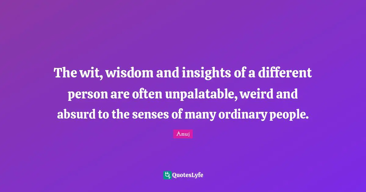 The wit, wisdom and insights of a different person are often unpalatable, weird and absurd to the senses of many ordinary people.