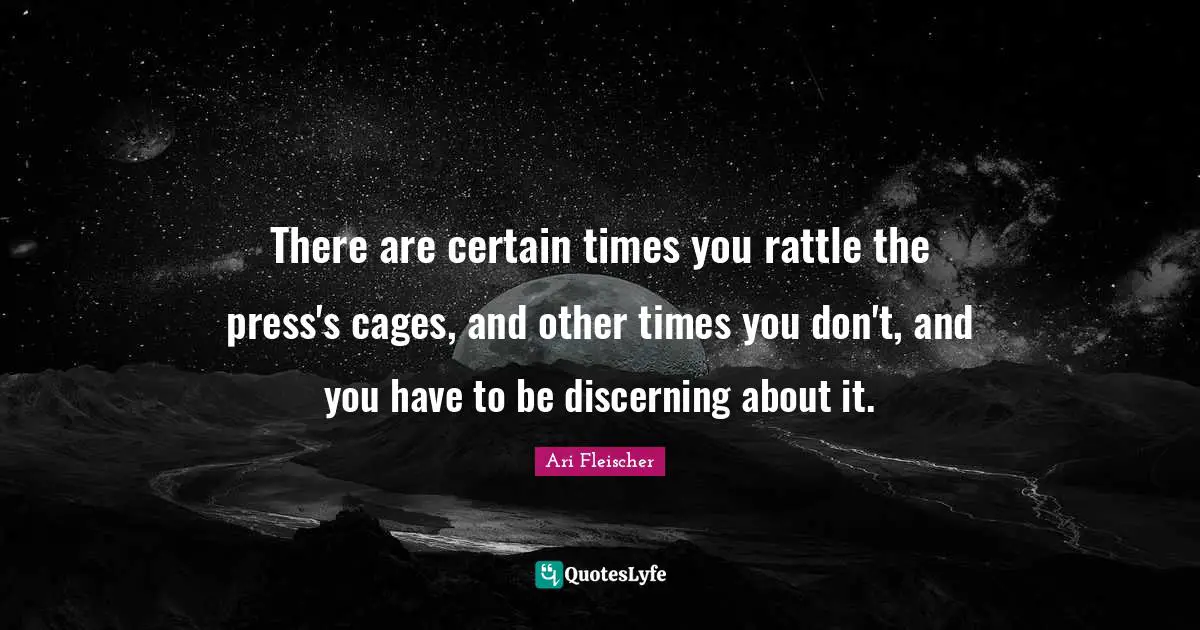 Ari Fleischer Quotes: "There are certain times you rattle the press's cages, and other times you don't, and you have to be discerning about it."